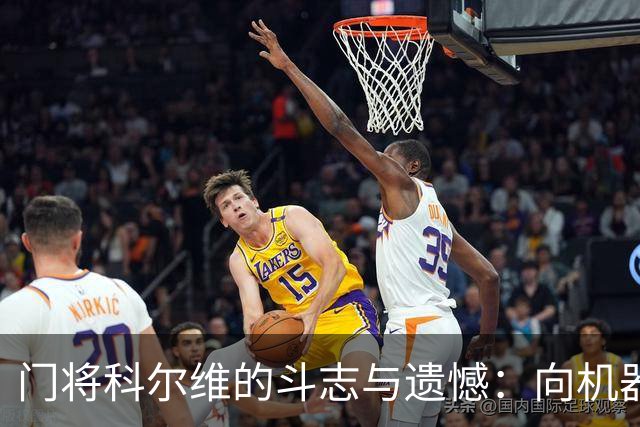 门将科尔维的斗志与遗憾：向机器和教练致敬